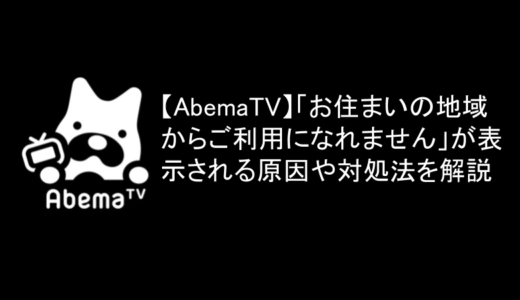 AbemaTV「お住まいの地域からご利用になれません」が表示される原因や対処法を解説