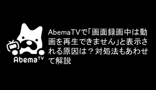 AbemaTVで「画面録画中は動画を再生できません」と表示される原因は？対処法もあわせて解説